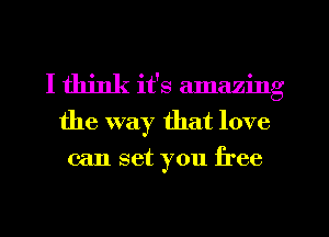 I think it's Eunazing
the way that love

can set you free