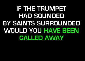 IF THE TRUMPET
HAD SOUNDED
BY SAINTS SURROUNDED
WOULD YOU HAVE BEEN
CALLED AWAY