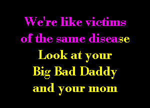 We're like victims
of the same disease
Look at your

Big Bad Daddy

and your mom