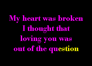 My heart was broken
I thought that
loving you was
out of the question