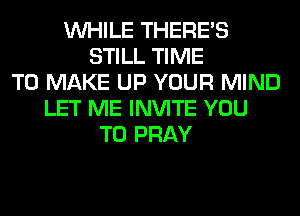 WHILE THERE'S
STILL TIME
TO MAKE UP YOUR MIND
LET ME INVITE YOU
TO PRAY