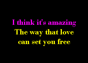 I think it's Eunazing
The way that love

can set you free