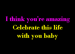 I think you're amazing
Celebrate this life
With you baby