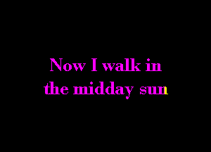 Now I walk in

the midday sun