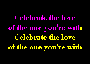 Celebrate the love
of the one you're With
Celebrate the love

of the one you're With