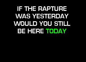 IF THE RAPTURE
WAS YESTERDAY
WOULD YOU STILL

BE HERE TODAY

g