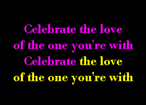 Celebrate the love
of the one you're With
Celebrate the love

of the one you're With