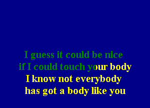 I guess it could be nice
if I could touch your body
I know not everybody
has got a body like you