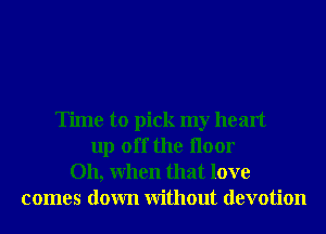 Time to pick my heart
up off the Iloor
Oh, When that love
comes down Without devotion