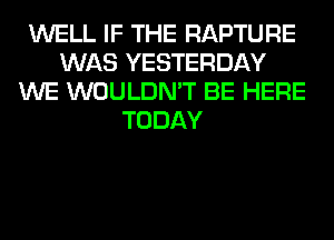 WELL IF THE RAPTURE
WAS YESTERDAY
WE WOULDN'T BE HERE
TODAY