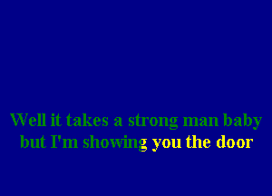 Well it takes a strong man baby
but I'm showing you the door