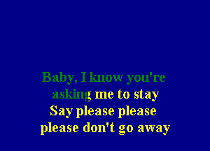 Baby, I know you're
asking me to stay
Say please please

please don't go away