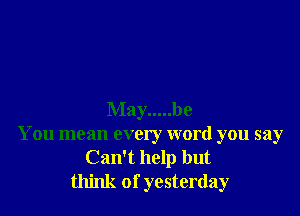 May ..... be
You mean every word you say
Can't help but
think of yesterday
