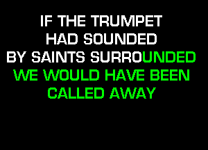 IF THE TRUMPET
HAD SOUNDED
BY SAINTS SURROUNDED
WE WOULD HAVE BEEN
CALLED AWAY