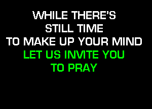 WHILE THERE'S
STILL TIME
TO MAKE UP YOUR MIND
LET US INVITE YOU
TO PRAY