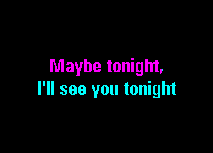 Maybe tonight,

I'll see you tonight