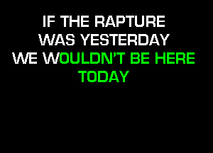 IF THE RAPTURE
WAS YESTERDAY
WE WOULDN'T BE HERE
TODAY