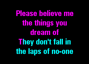 Please believe me
the things you

dream of
They don't fall in
the laps of no-one