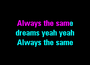 Always the same

dreams yeah yeah
Always the same