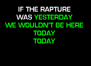 IF THE RAPTURE
WAS YESTERDAY
WE WOULDN'T BE HERE
TODAY
TODAY