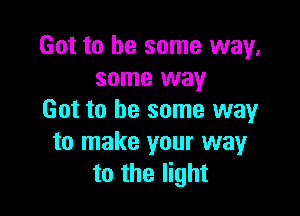 Got to be some way,
some way

Got to be some way
to make your wayr
to the light