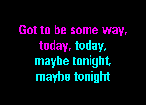 Got to be some way,
today. today.

maybe tonight,
maybe tonight