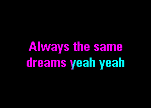 Always the same

dreams yeah yeah