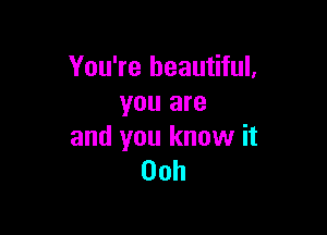 You're beautiful.
you are

and you know it
00h