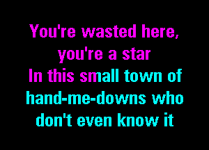 You're wasted here,
you're a star
In this small town of
hand-me-downs who
don't even know it