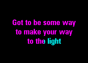 Got to be some way

to make your way
to the light