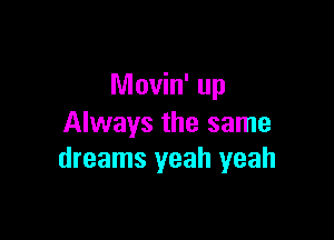 Movin' up

Always the same
dreams yeah yeah
