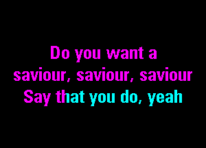 Do you want a

saviour, saviour, saviour
Say that you do, yeah