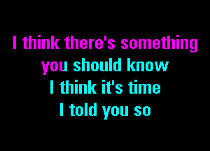 I think there's something
you should know

I think it's time
I told you so