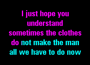 I iust hope you
understand
sometimes the clothes
do not make the man
all we have to do now