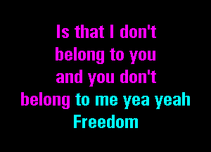 Is that I don't
belong to you

and you don't
belong to me yea yeah
Freedom