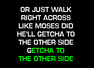 0R JUST WALK
RIGHT ACROSS
LIKE MOSES DID
HE'LL GETCHA TO
THE OTHER SIDE
GETCHA TO

THE OTHER SIDE l