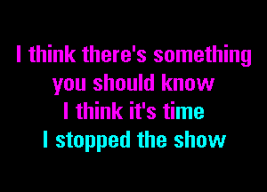 I think there's something
you should know

I think it's time
I stopped the show