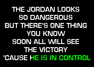 THE JORDAN LOOKS
SO DANGEROUS
BUT THERE'S ONE THING
YOU KNOW
SOON ALL WILL SEE
THE VICTORY
'CAUSE HE IS IN CONTROL