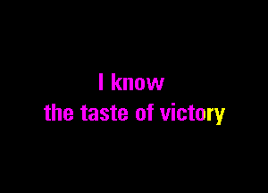 I know

the taste of victory
