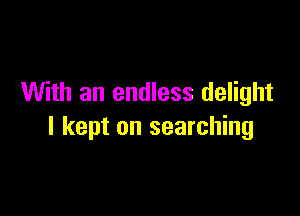 With an endless delight

I kept on searching