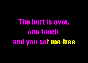 The hurt is over,

one touch
and you set me free
