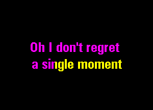 Oh I don't regret

a single moment