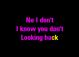 No I don't

I know you don't
Looking back