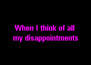 When I think of all

my disappointments