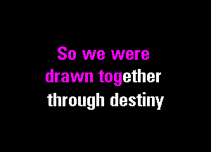 So we were

drawn together
through destiny