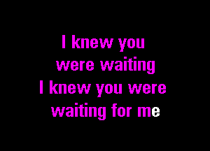 I knew you
were waiting

I knew you were
waiting for me