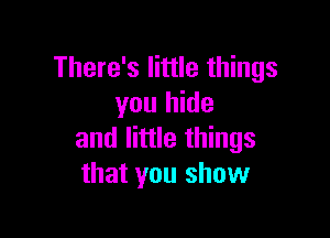 There's little things
you hide

and little things
that you show