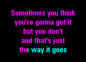 Sometimes you think
you're gonna get it

but you don't
and that's iust
the way it goes