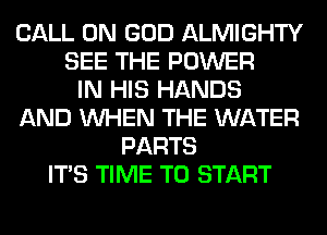 CALL 0N GOD ALMIGHTY
SEE THE POWER
IN HIS HANDS
AND WHEN THE WATER
PARTS
ITS TIME TO START