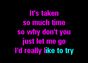 It's taken
so much time

so why don't you
just let me go
I'd really like to try